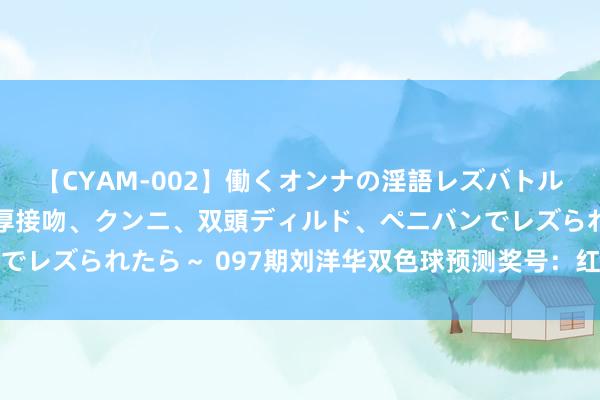 【CYAM-002】働くオンナの淫語レズバトル 2 ～もしも職場で濃厚接吻、クンニ、双頭ディルド、ペニバンでレズられたら～ 097期刘洋华双色球预测奖号：红球连码重号分析