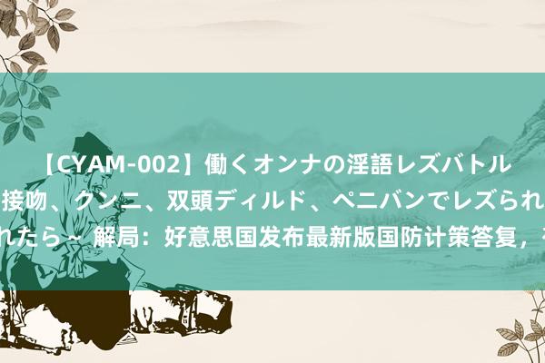 【CYAM-002】働くオンナの淫語レズバトル 2 ～もしも職場で濃厚接吻、クンニ、双頭ディルド、ペニバンでレズられたら～ 解局：好意思国发布最新版国防计策答复，有哪些值得关心的关节词？