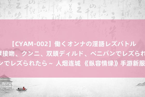 【CYAM-002】働くオンナの淫語レズバトル 2 ～もしも職場で濃厚接吻、クンニ、双頭ディルド、ペニバンでレズられたら～ 人烟连城 《纵容情缘》手游新服当天火爆开启！