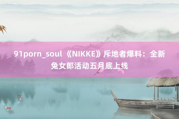 91porn_soul 《NIKKE》斥地者爆料：全新兔女郎活动五月底上线