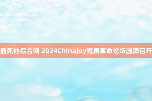 插死他综合网 2024ChinaJoy短剧革命论坛圆满召开