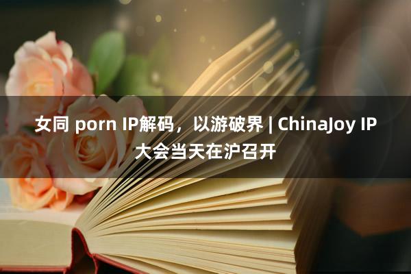 女同 porn IP解码，以游破界 | ChinaJoy IP大会当天在沪召开