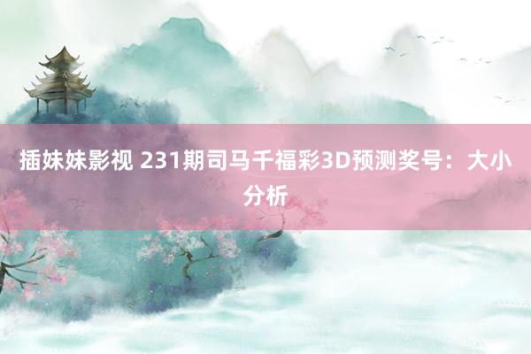 插妹妹影视 231期司马千福彩3D预测奖号：大小分析