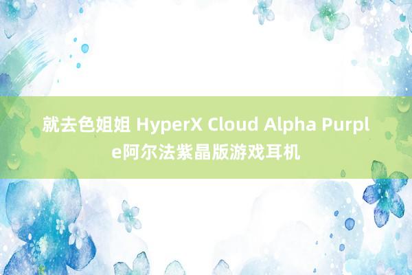 就去色姐姐 HyperX Cloud Alpha Purple阿尔法紫晶版游戏耳机