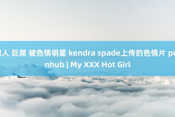 黑人 巨屌 被色情明星 kendra spade上传的色情片 pornhub | My XXX Hot Girl