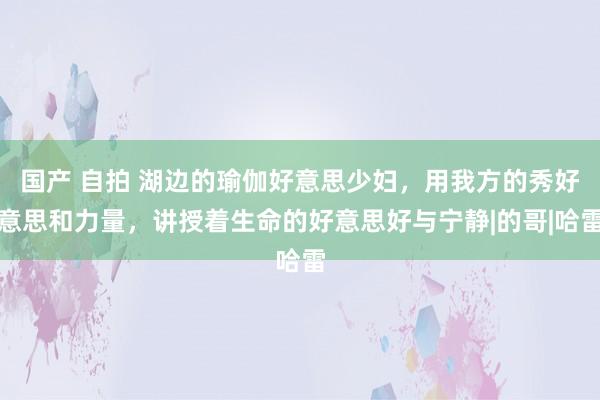 国产 自拍 湖边的瑜伽好意思少妇，用我方的秀好意思和力量，讲授着生命的好意思好与宁静|的哥|哈雷