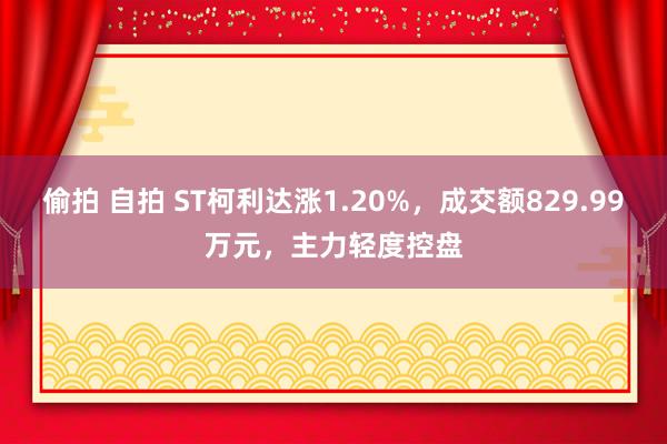 偷拍 自拍 ST柯利达涨1.20%，成交额829.99万元，主力轻度控盘