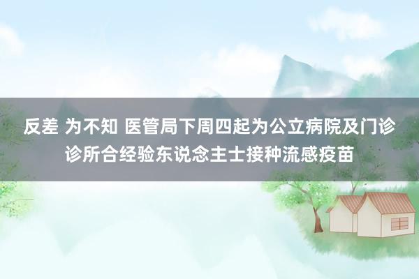 反差 为不知 医管局下周四起　为公立病院及门诊诊所合经验东说念主士接种流感疫苗