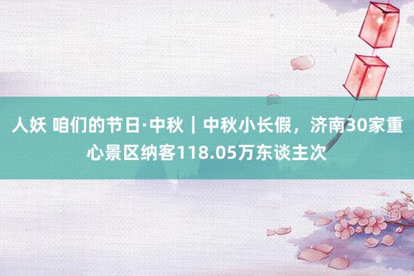 人妖 咱们的节日·中秋｜中秋小长假，济南30家重心景区纳客118.05万东谈主次