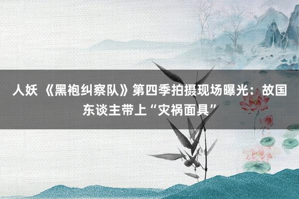 人妖 《黑袍纠察队》第四季拍摄现场曝光：故国东谈主带上“灾祸面具”