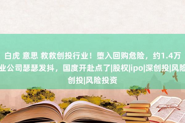 白虎 意思 救救创投行业！堕入回购危险，约1.4万家创业公司瑟瑟发抖，国度开赴点了|股权|ipo|深创投|风险投资