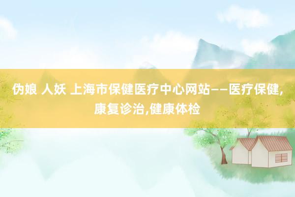 伪娘 人妖 上海市保健医疗中心网站——医疗保健，康复诊治，健康体检