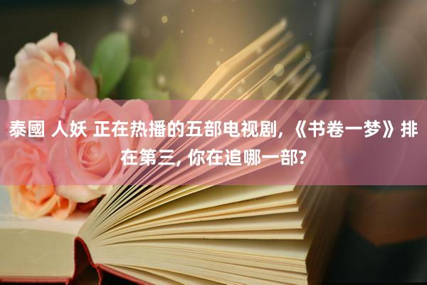 泰國 人妖 正在热播的五部电视剧, 《书卷一梦》排在第三, 你在追哪一部?