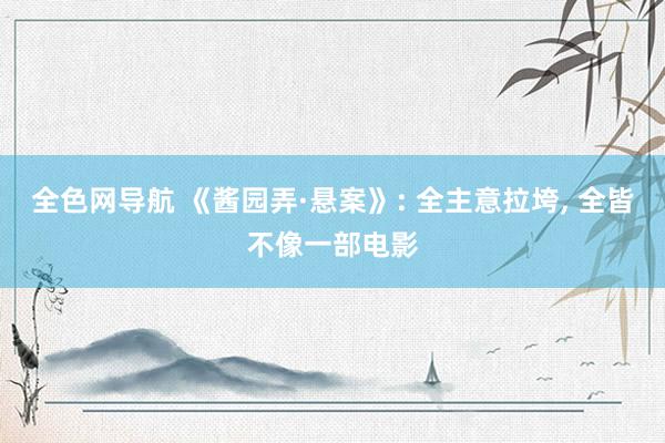 全色网导航 《酱园弄·悬案》: 全主意拉垮, 全皆不像一部电影