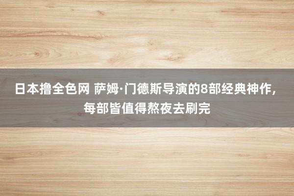 日本撸全色网 萨姆·门德斯导演的8部经典神作, 每部皆值得熬夜去刷完